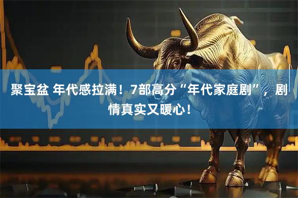 聚宝盆 年代感拉满！7部高分“年代家庭剧”，剧情真实又暖心！