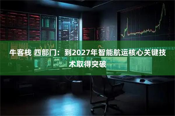 牛客栈 四部门：到2027年智能航运核心关键技术取得突破
