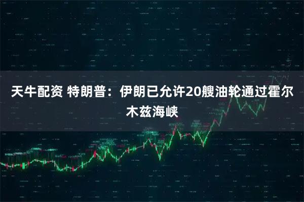 天牛配资 特朗普：伊朗已允许20艘油轮通过霍尔木兹海峡