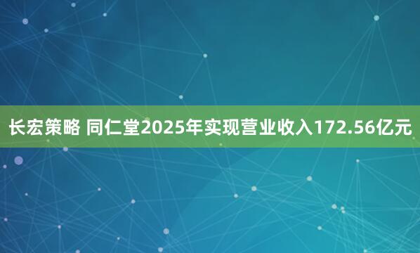 长宏策略 同仁堂2025年实现营业收入172.56亿元