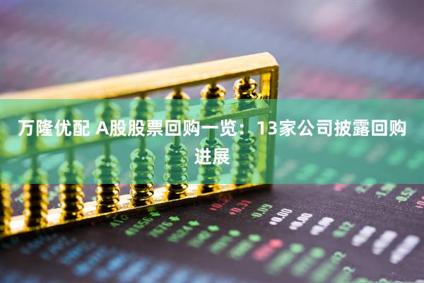 万隆优配 A股股票回购一览：13家公司披露回购进展