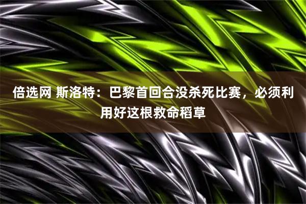 倍选网 斯洛特：巴黎首回合没杀死比赛，必须利用好这根救命稻草